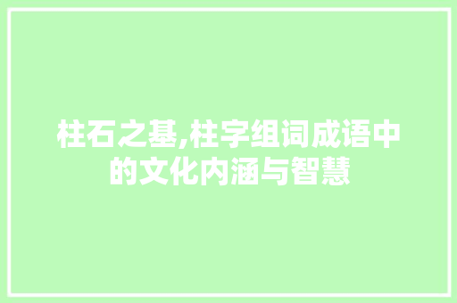 柱石之基,柱字组词成语中的文化内涵与智慧