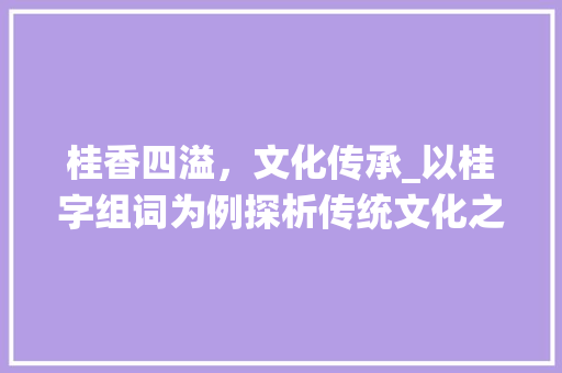 桂香四溢，文化传承_以桂字组词为例探析传统文化之美