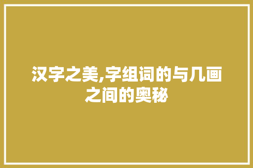 汉字之美,字组词的与几画之间的奥秘