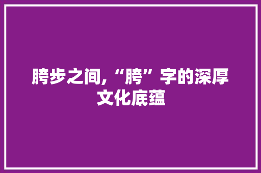 胯步之间,“胯”字的深厚文化底蕴