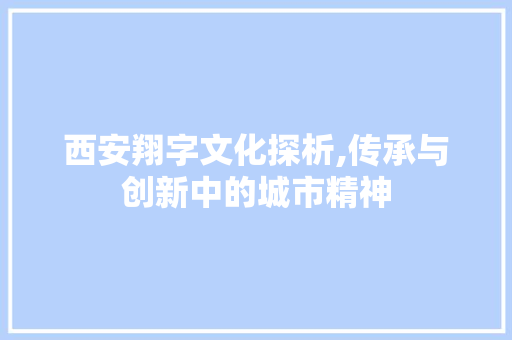 西安翔字文化探析,传承与创新中的城市精神