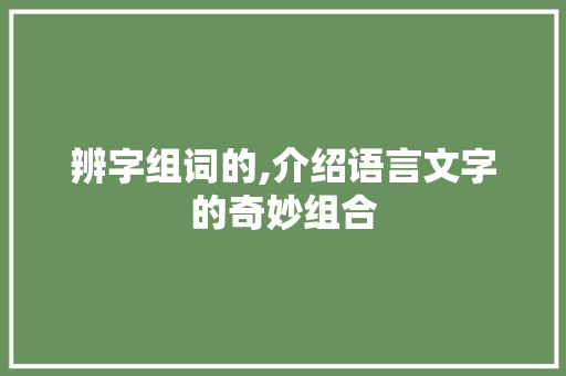 辨字组词的,介绍语言文字的奇妙组合