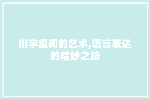 辨字组词的艺术,语言表达的精妙之路