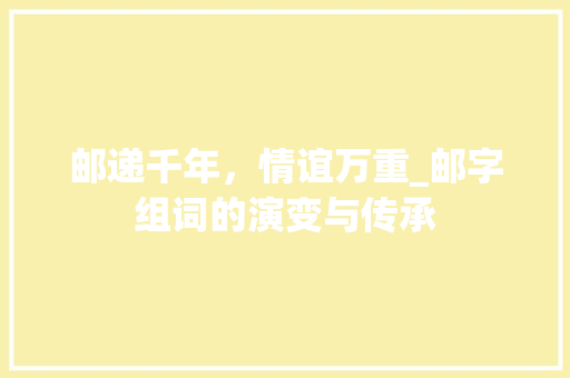邮递千年，情谊万重_邮字组词的演变与传承