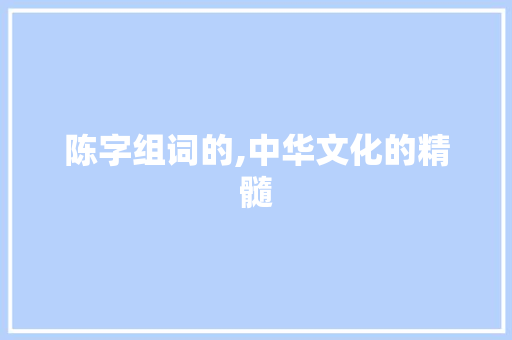 陈字组词的,中华文化的精髓 范文精选网