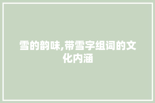 雪的韵味,带雪字组词的文化内涵