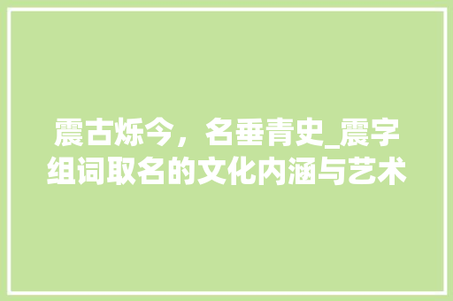 震古烁今，名垂青史_震字组词取名的文化内涵与艺术
