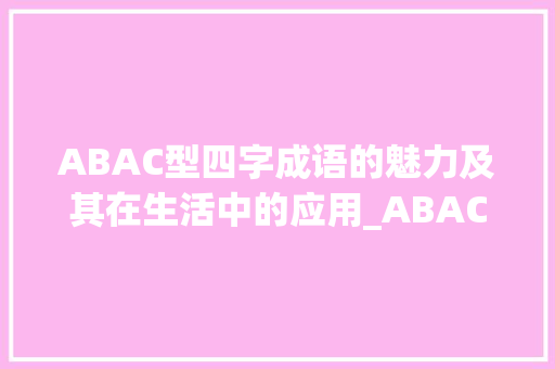 ABAC型四字成语的魅力及其在生活中的应用_ABAC的四字成语及解释意思 职场应用