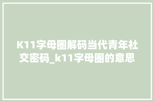 K11字母圈解码当代青年社交密码_k11字母圈的意思