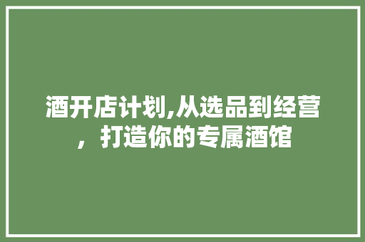 酒开店计划,从选品到经营，打造你的专属酒馆