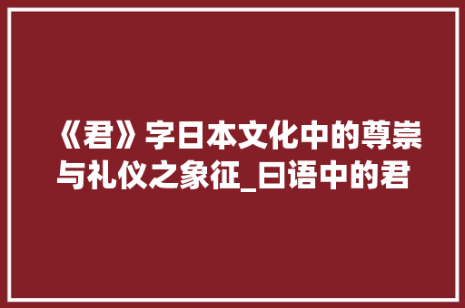 《君》字日本文化中的尊崇与礼仪之象征_曰语中的君字什么意思