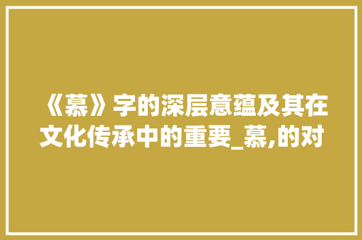 《慕》字的深层意蕴及其在文化传承中的重要_慕,的对应字是什么意思