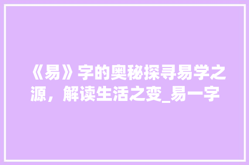 《易》字的奥秘探寻易学之源，解读生活之变_易一字的易什么意思 优秀范文