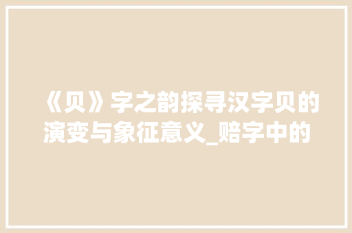 《贝》字之韵探寻汉字贝的演变与象征意义_赔字中的贝是什么意思