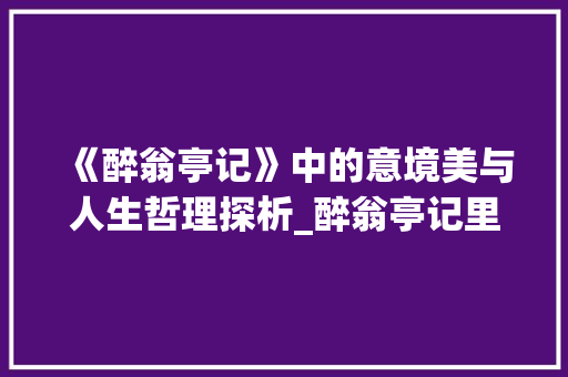 《醉翁亭记》中的意境美与人生哲理探析_醉翁亭记里的字的意思