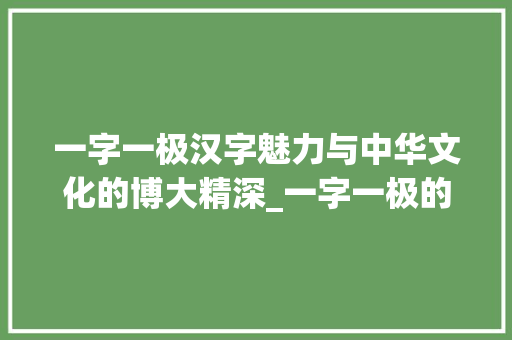一字一极汉字魅力与中华文化的博大精深_一字一极的意思解释