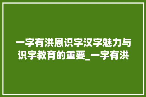 一字有洪恩识字汉字魅力与识字教育的重要_一字有洪恩识字的意思吗