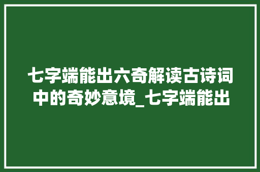 七字端能出六奇解读古诗词中的奇妙意境_七字端能出六奇的意思