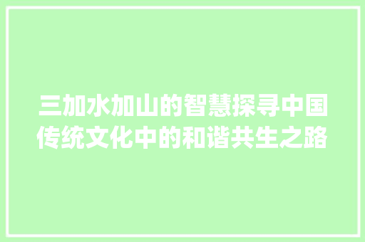 三加水加山的智慧探寻中国传统文化中的和谐共生之路_三加水加山的字什么意思