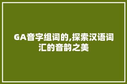 GA音字组词的,探索汉语词汇的音韵之美 范文资源