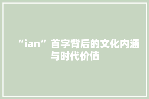 “ian”首字背后的文化内涵与时代价值
