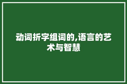 动词折字组词的,语言的艺术与智慧 范文宝典