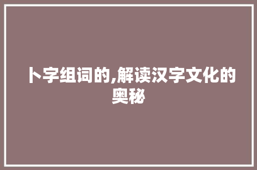 卜字组词的,解读汉字文化的奥秘 合同协议