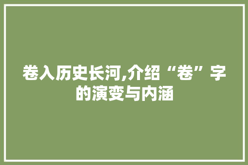 卷入历史长河,介绍“卷”字的演变与内涵 职场应用