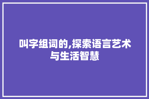 叫字组词的,探索语言艺术与生活智慧 范文宝典