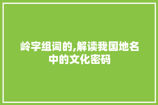 岭字组词的,解读我国地名中的文化密码