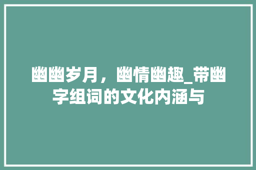 幽幽岁月，幽情幽趣_带幽字组词的文化内涵与