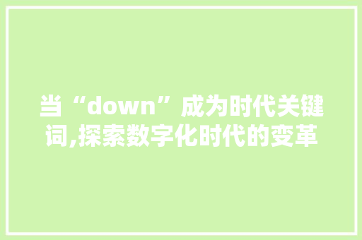 当“down”成为时代关键词,探索数字化时代的变革与挑战 范文精选网