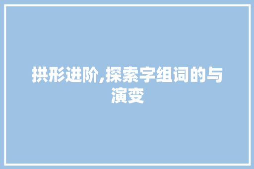 拱形进阶,探索字组词的与演变