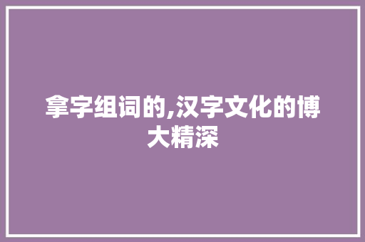拿字组词的,汉字文化的博大精深 合同协议
