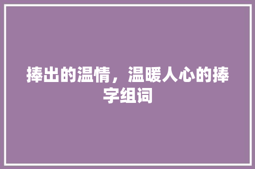 捧出的温情，温暖人心的捧字组词 范文之家