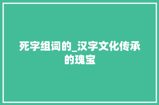 死字组词的_汉字文化传承的瑰宝 范文资源