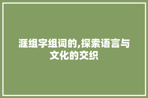 涯组字组词的,探索语言与文化的交织 范文之家
