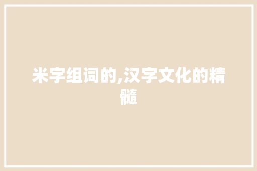 米字组词的,汉字文化的精髓 优秀范文