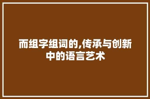 而组字组词的,传承与创新中的语言艺术 范文之家