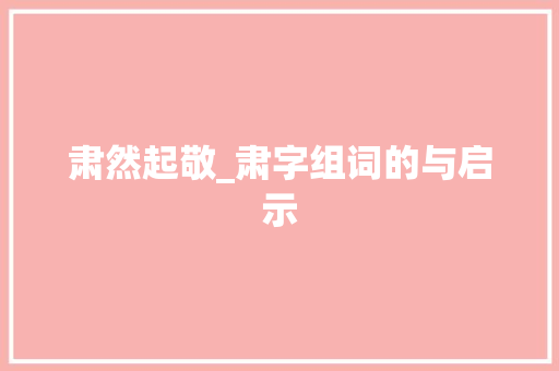 肃然起敬_肃字组词的与启示 范文资源