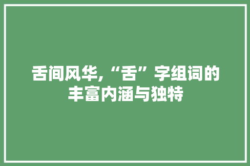 舌间风华,“舌”字组词的丰富内涵与独特 合同协议