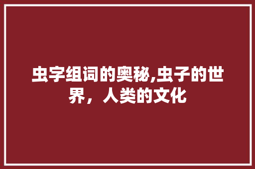 虫字组词的奥秘,虫子的世界，人类的文化