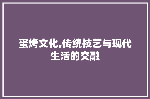 蛋烤文化,传统技艺与现代生活的交融 范文参考