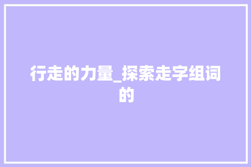 行走的力量_探索走字组词的