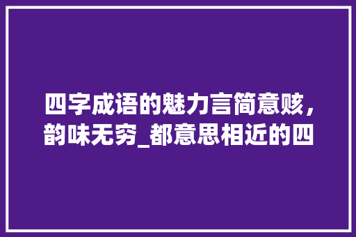四字成语的魅力言简意赅，韵味无穷_都意思相近的四字词语 商业计划书范文
