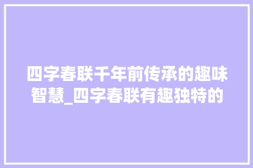 四字春联千年前传承的趣味智慧_四字春联有趣独特的意思 范文之家