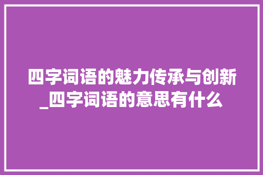 四字词语的魅力传承与创新_四字词语的意思有什么