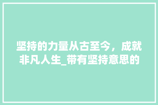 坚持的力量从古至今，成就非凡人生_带有坚持意思的四字词 优秀范文