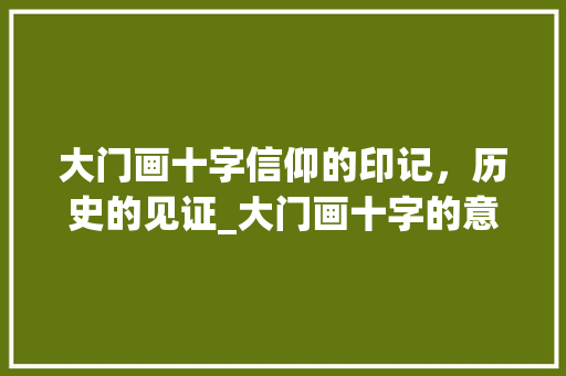 大门画十字信仰的印记，历史的见证_大门画十字的意思和含义