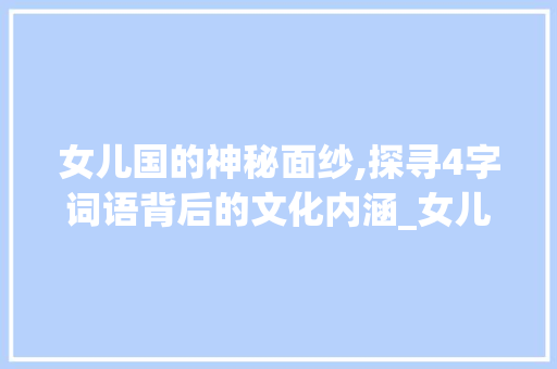 女儿国的神秘面纱,探寻4字词语背后的文化内涵_女儿国的4字词语的意思